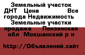 Земельный участок ДНТ › Цена ­ 550 000 - Все города Недвижимость » Земельные участки продажа   . Пензенская обл.,Мокшанский р-н